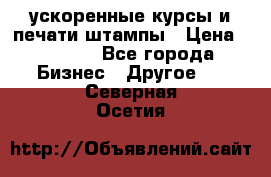 ускоренные курсы и печати,штампы › Цена ­ 3 000 - Все города Бизнес » Другое   . Северная Осетия